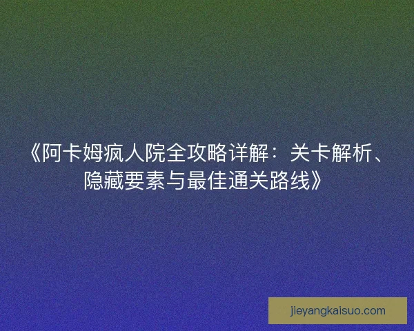 《阿卡姆疯人院全攻略详解：关卡解析、隐藏要素与最佳通关路线》