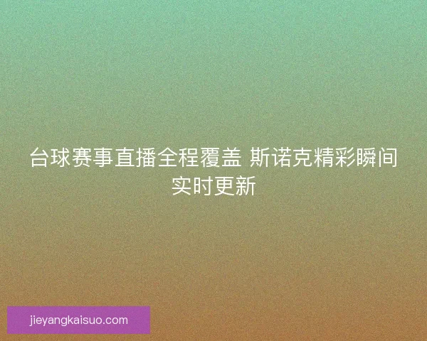 台球赛事直播全程覆盖 斯诺克精彩瞬间实时更新